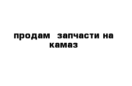 продам  запчасти на камаз